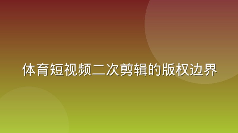 体育短视频二次剪辑的版权边界在哪?球迷创作者必须搞懂的几条线