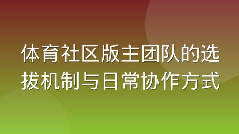 体育社区版主团队的选拔机制与日常协作方式